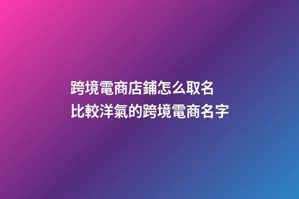 跨境電商店鋪怎么取名 比較洋氣的跨境電商名字